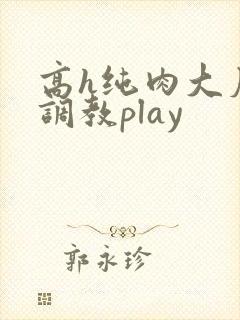 高h纯肉大尺度调教play