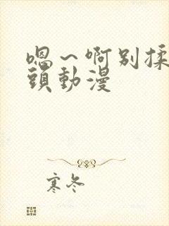 嗯～啊别揉我奶头动漫