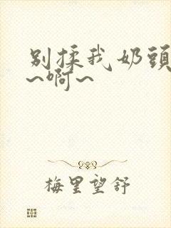 别揉我奶头~嗯~啊~