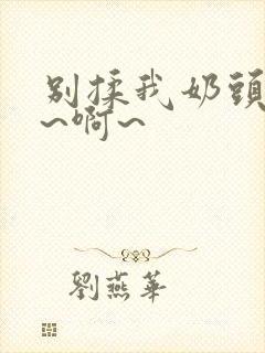 别揉我奶头~嗯~啊~