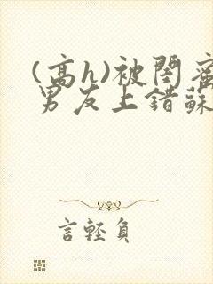 (高h)被闺蜜男友上错苏瑶