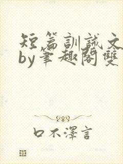 短篇训诫文合集by笔趣阁双男主