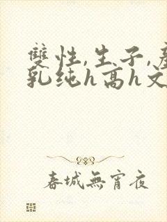 双性,生子,产乳纯h高h文小