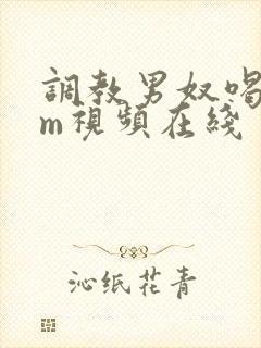 调教男奴喝尿sm视频在线