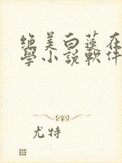 绝美白莲在线教学小说软件