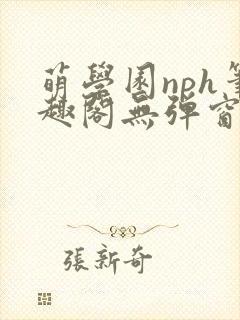 萌学园nph笔趣阁无弹窗最新章节列表