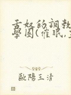 舌奴的调教催淫学园(催眠,主奴,重