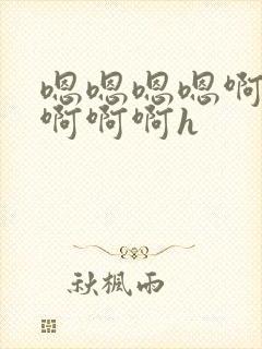 嗯嗯嗯嗯啊啊啊啊啊啊h