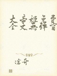 大帝姬免费阅读全文无弹窗笔趣阁