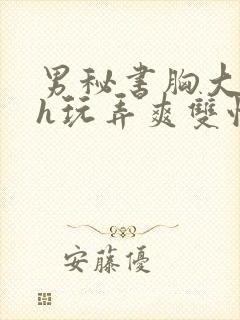 男秘书胸大喂奶h玩弄爽双性