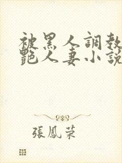 被黑人调教的冷艳人妻小说
