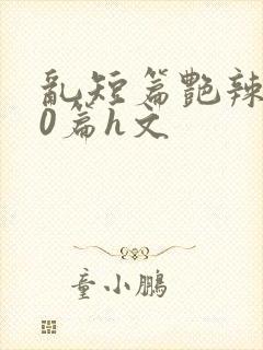 乱短篇艳辣500篇h文