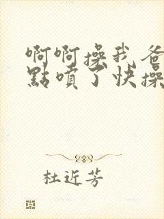 啊啊操我爸爸快点喷了快操啊啊