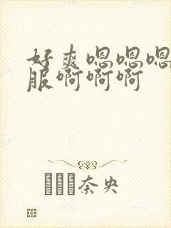 好爽嗯嗯嗯好舒服啊啊啊