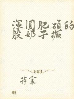 浑圆肥硕的大屁股奶子撅