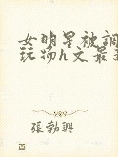 女明星被调教成玩物h文最新章节