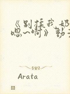 《别揉我奶头~嗯~啊》动漫