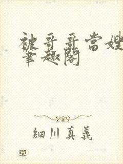 被哥哥当嫂子后笔趣阁