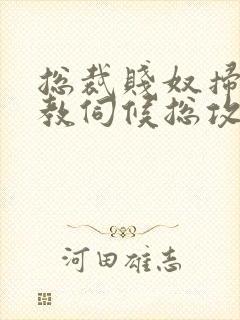 总裁贱奴扫货调教伺候总攻