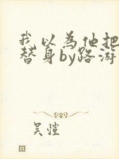 我以为他把我当替身by路游归在线阅读