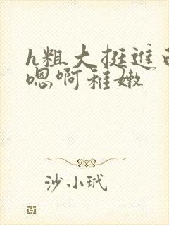 h粗大挺进白浊嗯啊稚嫩