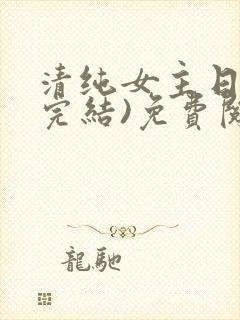 清纯女主日常(完结)免费阅读笔趣阁