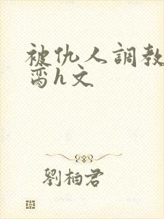 被仇人调教成禁脔h文