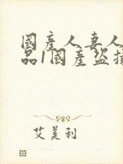 国产人妻人伦精品1国产盗摄