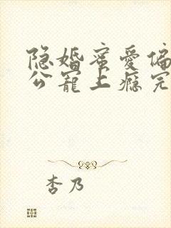 隐婚蜜爱偏执老公宠上瘾完本