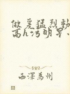 做爰猛烈动高潮高h污明星小说