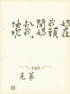 他扒开我奶罩揉吮我奶头在线视频封面