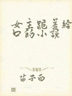 女主跪着给男主口的小说