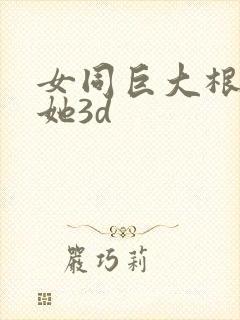 女同巨大根茎扶她3d