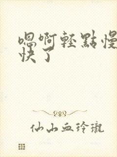 嗯啊轻点慢点太快了