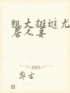 粗大挺进尤物邻居人妻