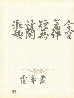 激情短篇合集笔趣阁无弹窗免费阅读