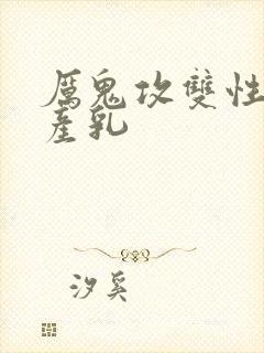 厉鬼攻双性受h产乳