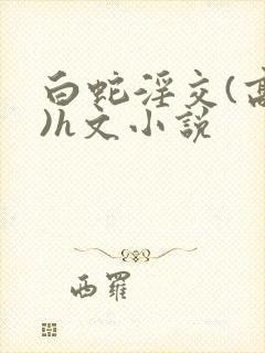 白蛇淫交(高h)h文小说