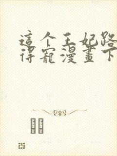 这个王妃路子野得宠漫画下拉式漫画