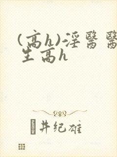 (高h)淫医医生高h