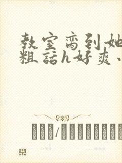 教室脔到她哭h粗话h好爽小说