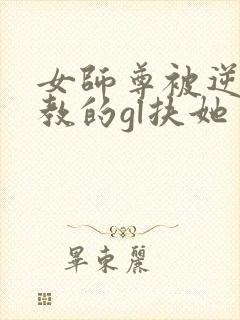 女师尊被逆徒调教的gl扶她