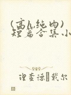 (高h,纯肉)短篇合集小说