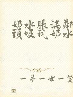 奶水胀满邻居老头吸我奶水小说