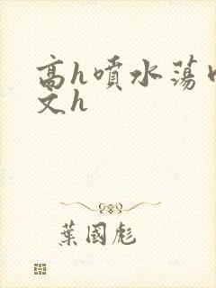 高h喷水荡肉欲文h