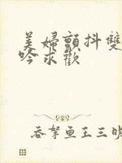 美妇颤抖双乳呻吟求欢