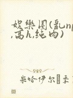 娱乐圈(乱np,高h,纯肉)