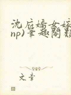 沈府娇女嫁礼(np)笔趣阁类似封面