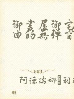 御书屋御宅屋自由的无弹窗小说阅读