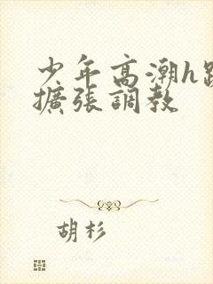 少年高潮h跪趴扩张调教